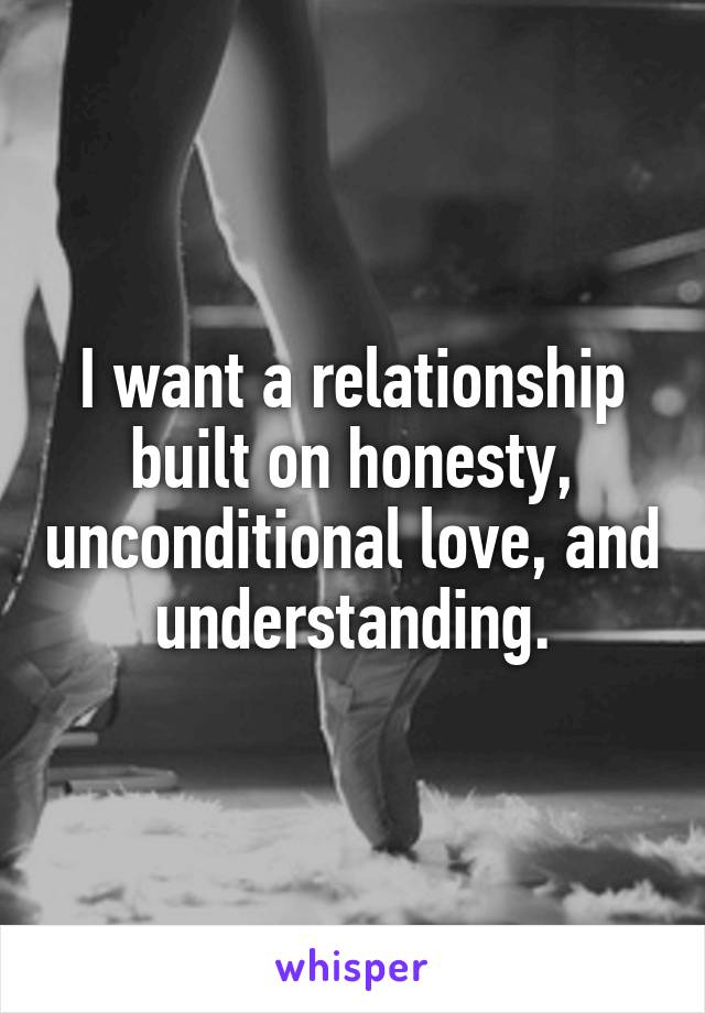 I want a relationship built on honesty, unconditional love, and understanding.