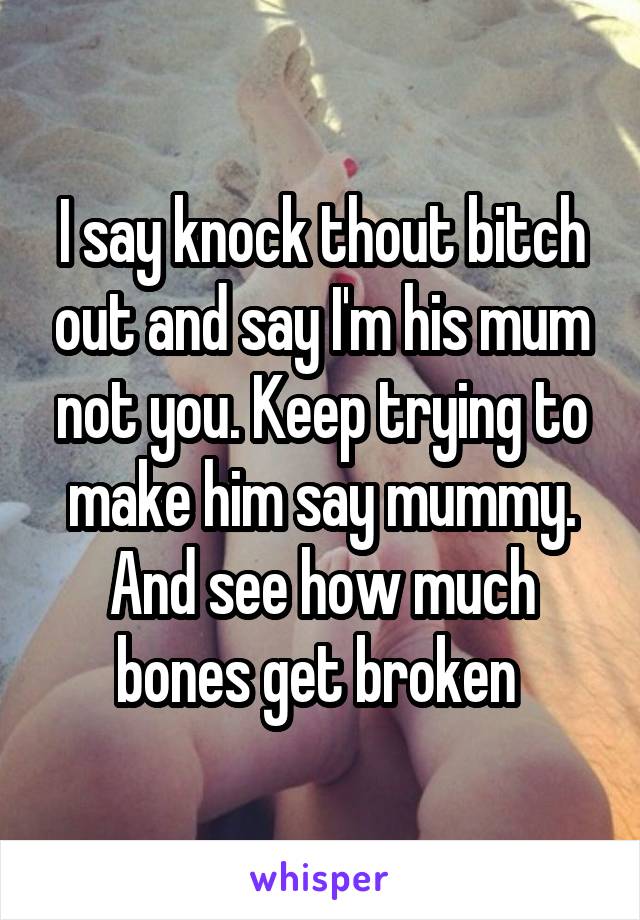 I say knock thout bitch out and say I'm his mum not you. Keep trying to make him say mummy. And see how much bones get broken 