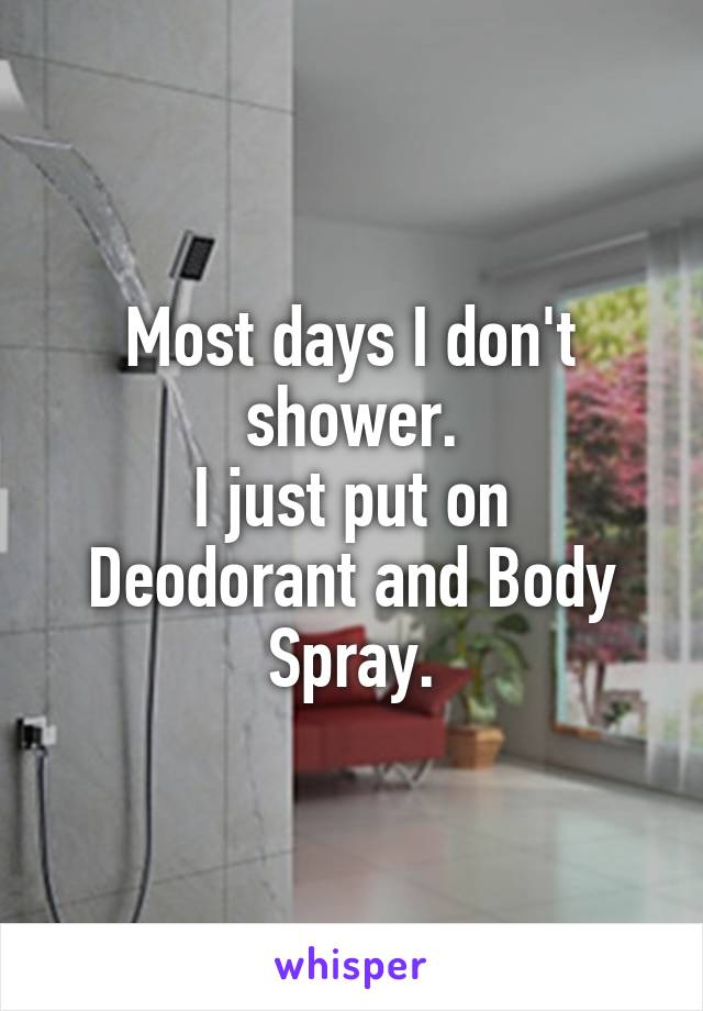 Most days I don't shower.
I just put on Deodorant and Body Spray.