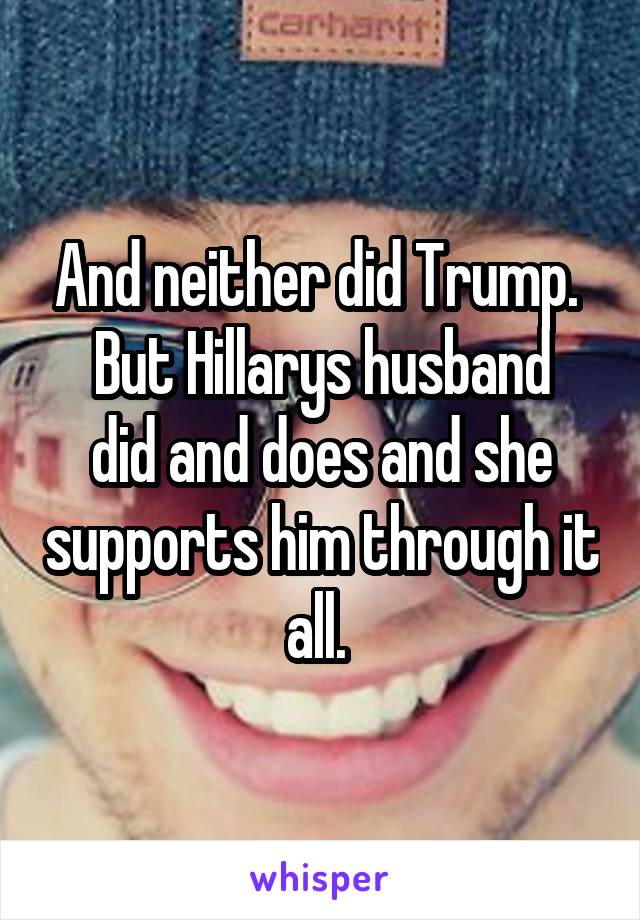 And neither did Trump. 
But Hillarys husband did and does and she supports him through it all. 