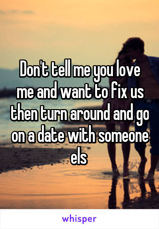 Don't tell me you love me and want to fix us then turn around and go on a date with someone els 