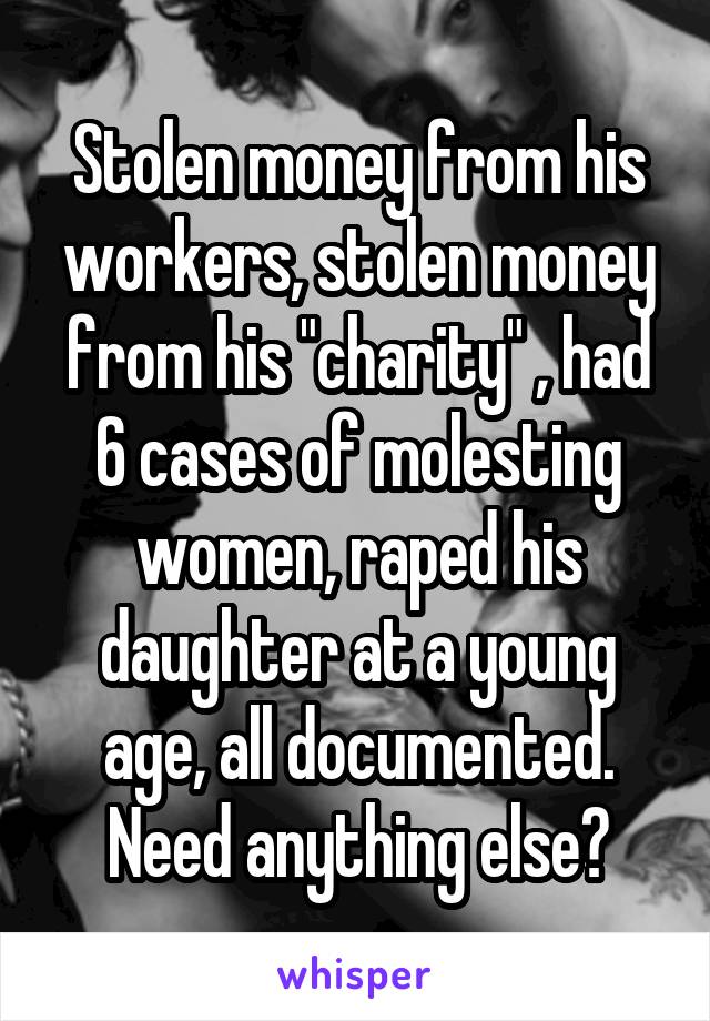 Stolen money from his workers, stolen money from his "charity" , had 6 cases of molesting women, raped his daughter at a young age, all documented. Need anything else?