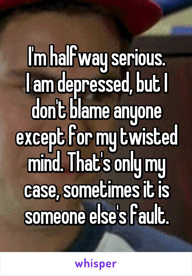 I'm halfway serious.
I am depressed, but I don't blame anyone except for my twisted mind. That's only my case, sometimes it is someone else's fault.
