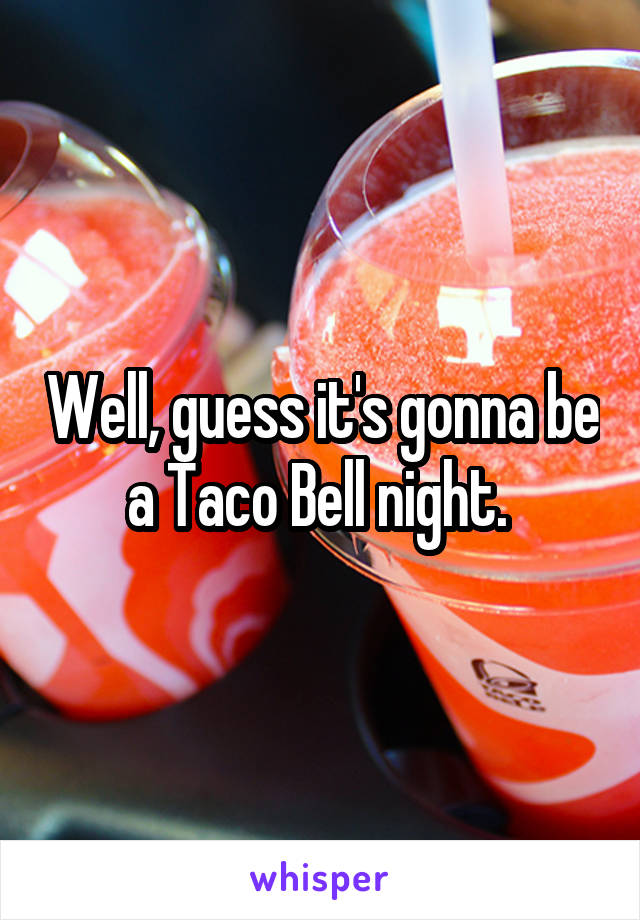 Well, guess it's gonna be a Taco Bell night. 