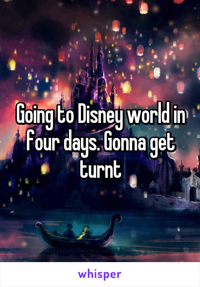Going to Disney world in four days. Gonna get turnt