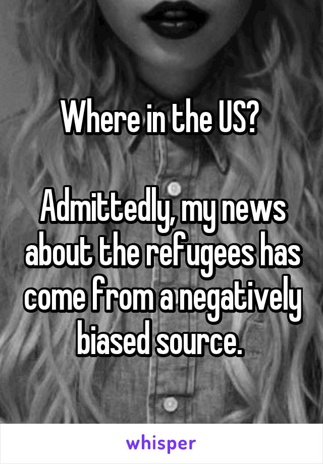 Where in the US? 

Admittedly, my news about the refugees has come from a negatively biased source. 