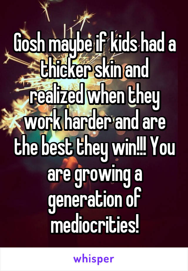 Gosh maybe if kids had a thicker skin and realized when they work harder and are the best they win!!! You are growing a generation of mediocrities!