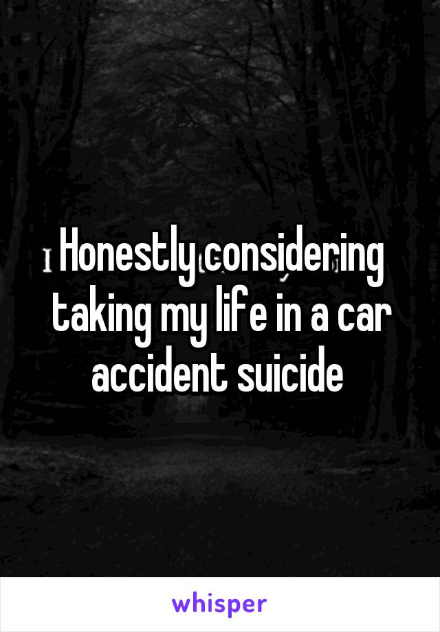 Honestly considering taking my life in a car accident suicide 