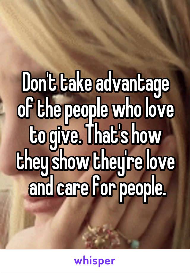 Don't take advantage of the people who love to give. That's how they show they're love
 and care for people.