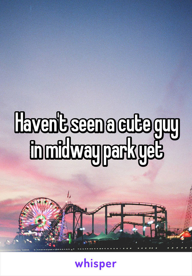 Haven't seen a cute guy in midway park yet