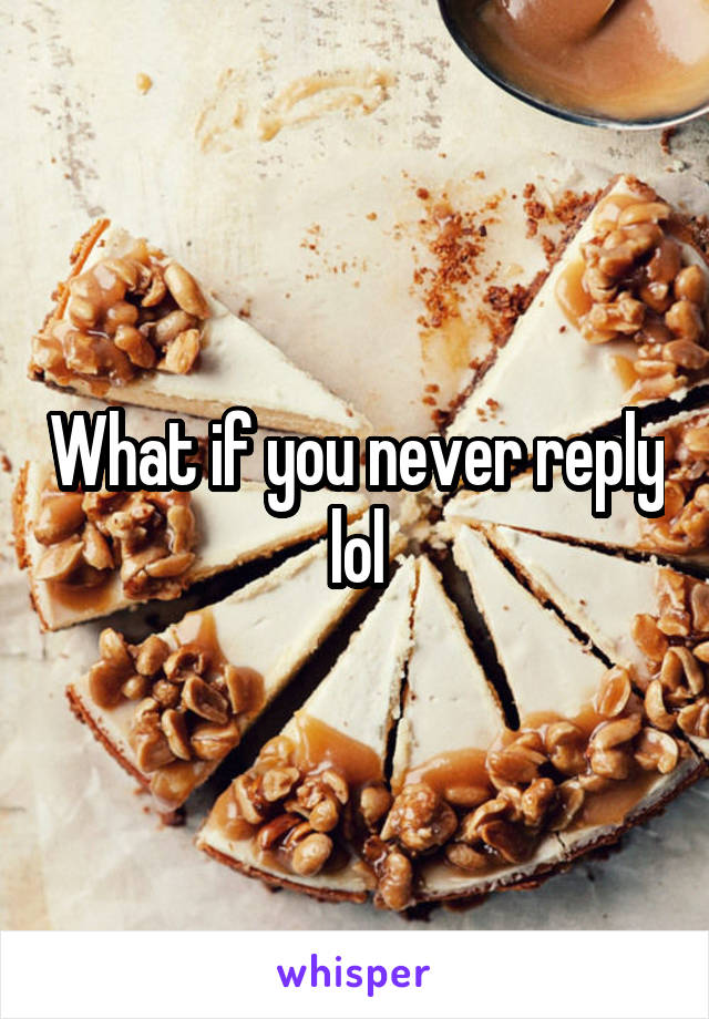 What if you never reply lol