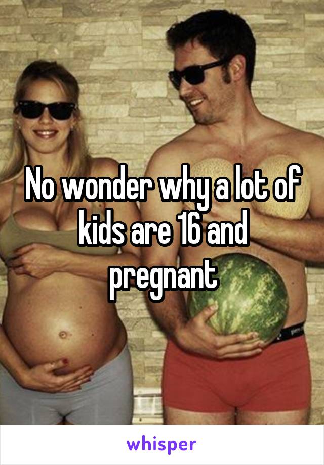 No wonder why a lot of kids are 16 and pregnant