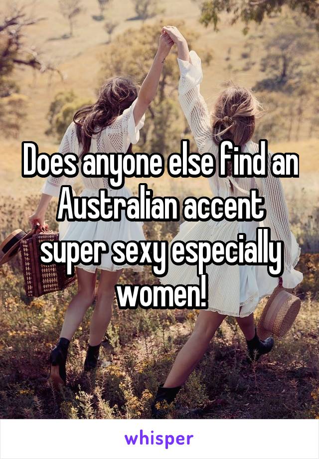 Does anyone else find an Australian accent super sexy especially women!