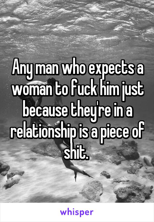 Any man who expects a woman to fuck him just because they're in a relationship is a piece of shit. 