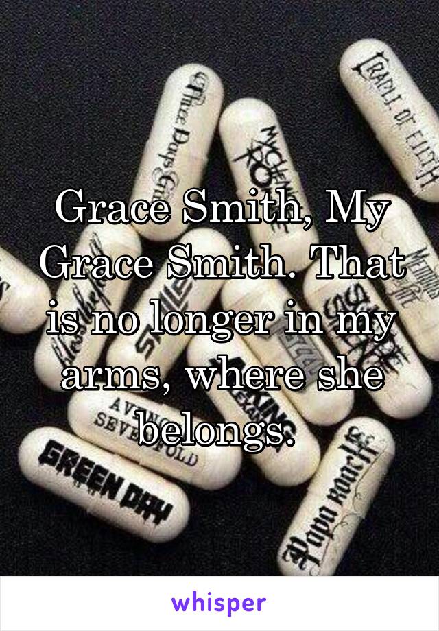 Grace Smith, My Grace Smith. That is no longer in my arms, where she belongs. 