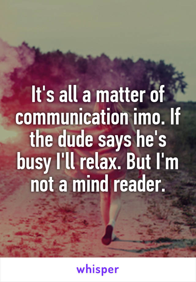 It's all a matter of communication imo. If the dude says he's busy I'll relax. But I'm not a mind reader.