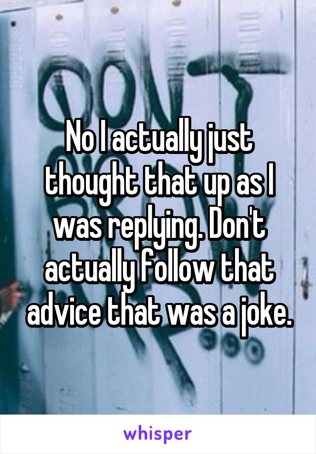 No I actually just thought that up as I was replying. Don't actually follow that advice that was a joke.