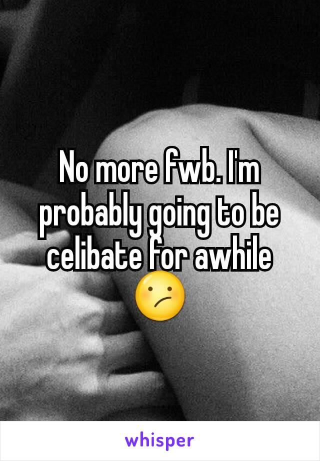 No more fwb. I'm probably going to be celibate for awhile 😕