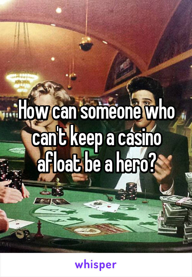 How can someone who can't keep a casino afloat be a hero?