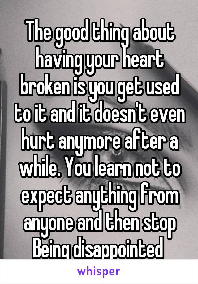 The good thing about having your heart broken is you get used to it and it doesn't even hurt anymore after a while. You learn not to expect anything from anyone and then stop
Being disappointed 