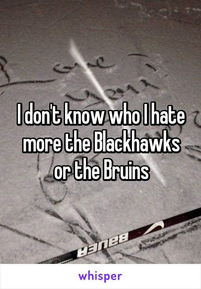 I don't know who I hate more the Blackhawks or the Bruins