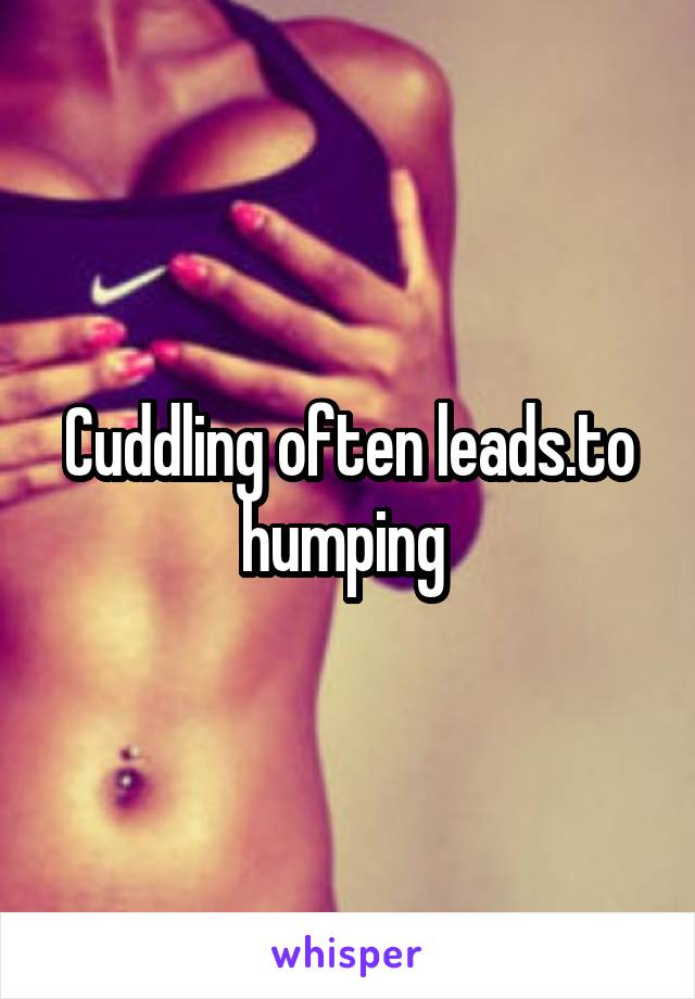 Cuddling often leads.to humping 