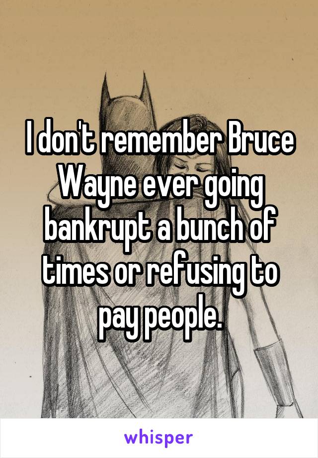 I don't remember Bruce Wayne ever going bankrupt a bunch of times or refusing to pay people.