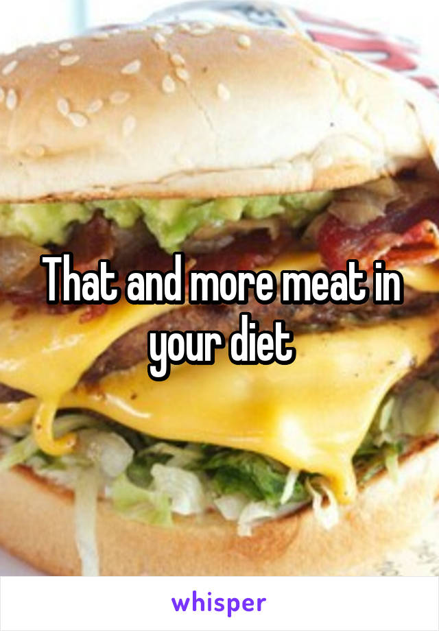 That and more meat in your diet
