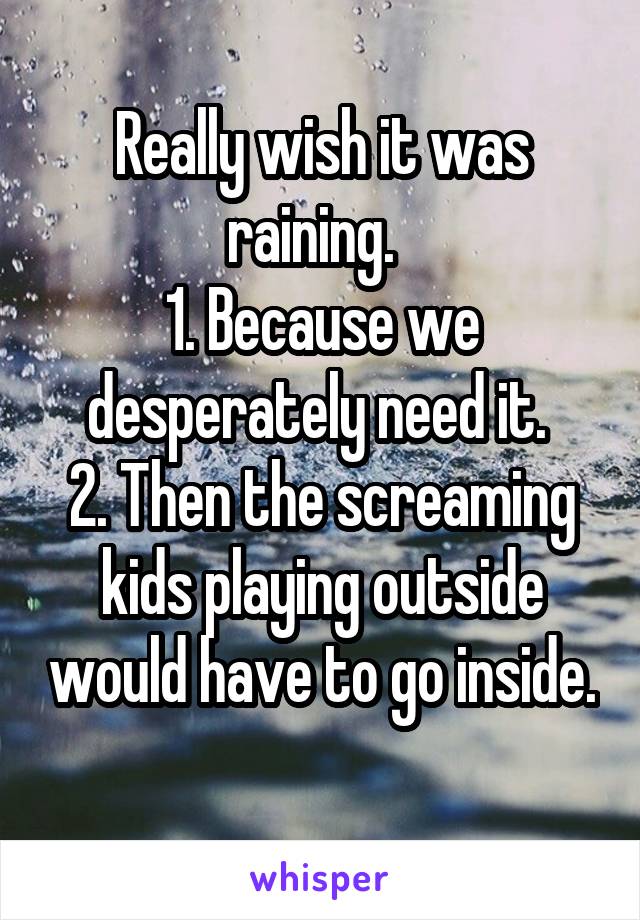 Really wish it was raining.  
1. Because we desperately need it. 
2. Then the screaming kids playing outside would have to go inside. 