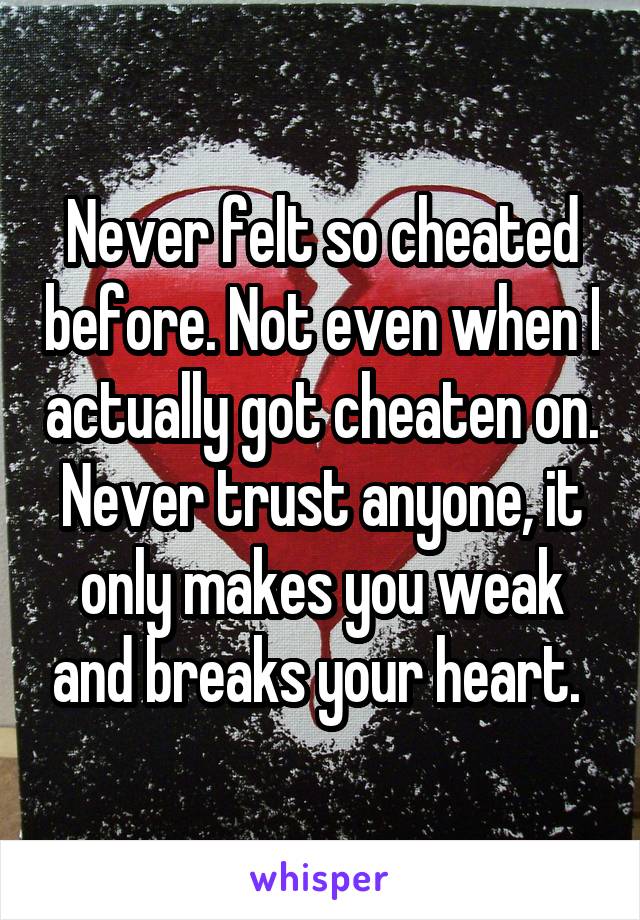 Never felt so cheated before. Not even when I actually got cheaten on. Never trust anyone, it only makes you weak and breaks your heart. 