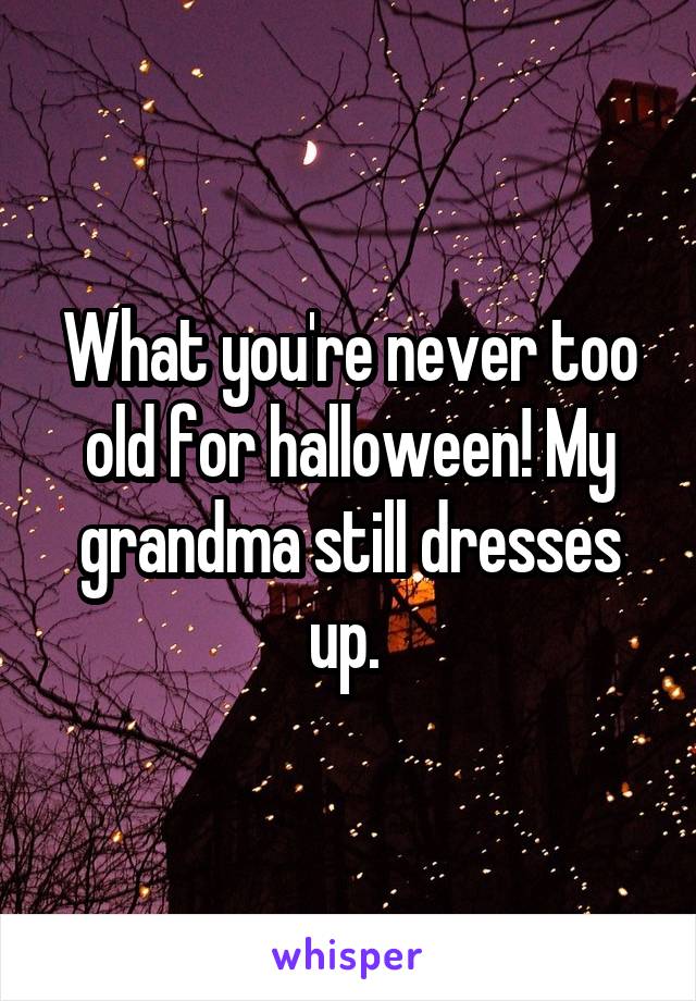 What you're never too old for halloween! My grandma still dresses up. 
