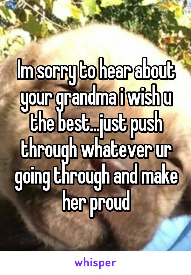 Im sorry to hear about your grandma i wish u the best...just push through whatever ur going through and make her proud