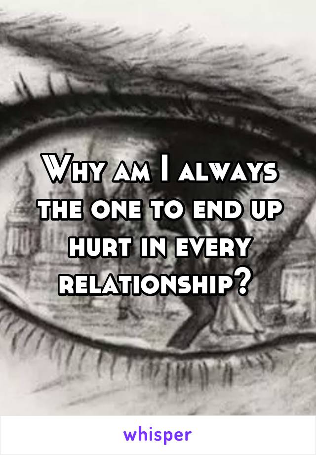 Why am I always the one to end up hurt in every relationship? 