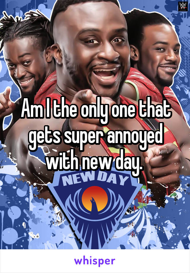 Am I the only one that gets super annoyed with new day. 