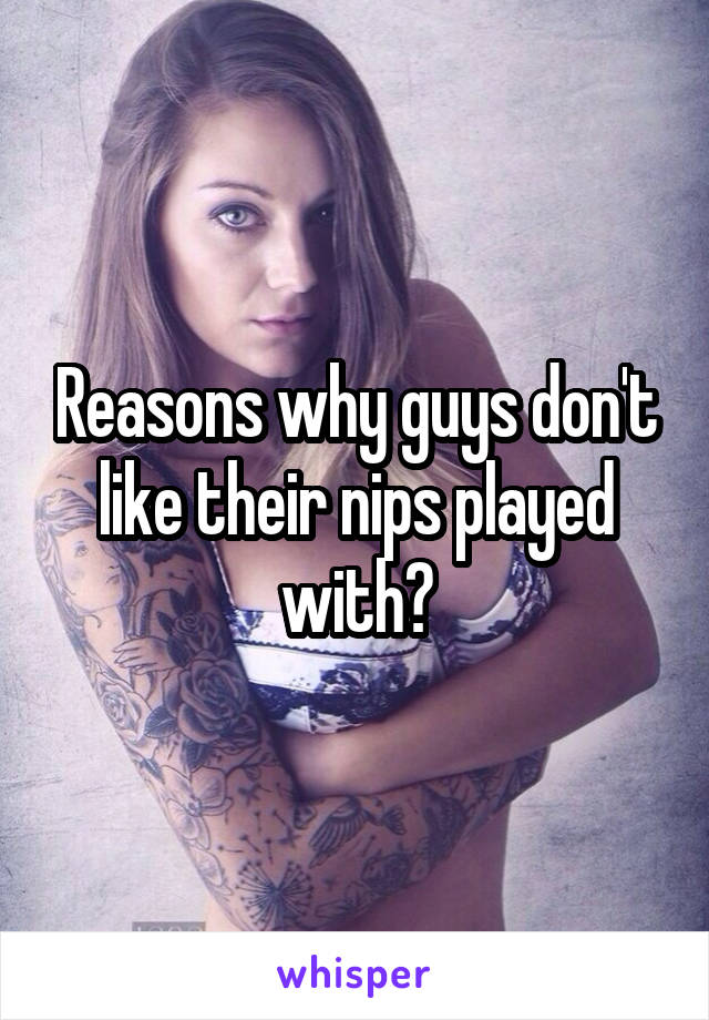 Reasons why guys don't like their nips played with?