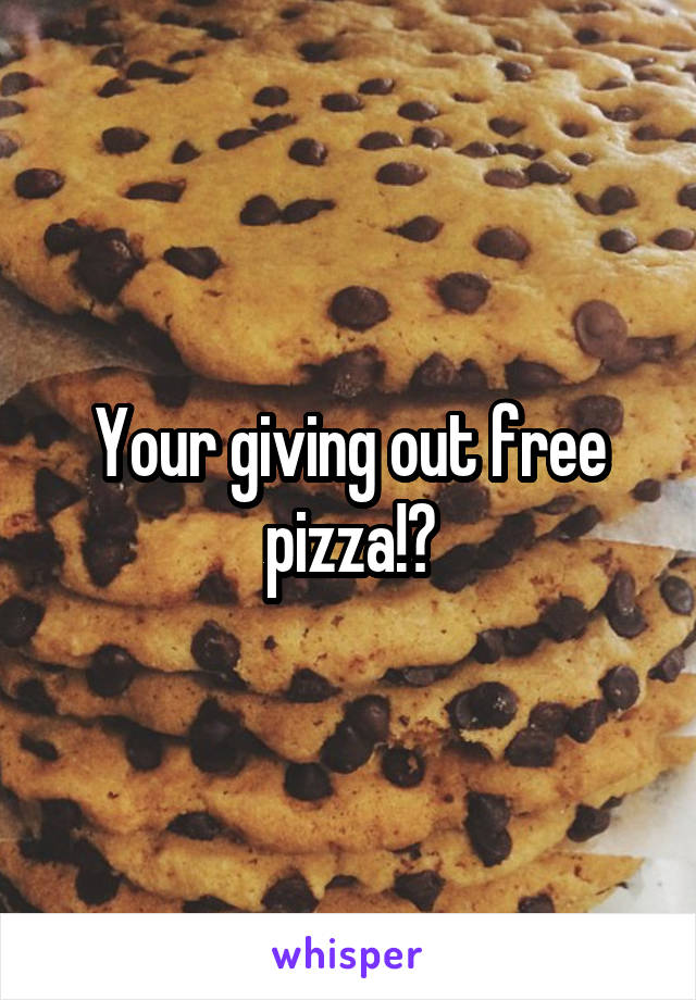 Your giving out free pizza!?
