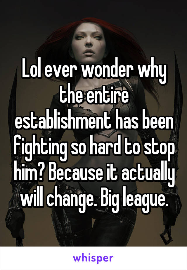 Lol ever wonder why the entire establishment has been fighting so hard to stop him? Because it actually will change. Big league.