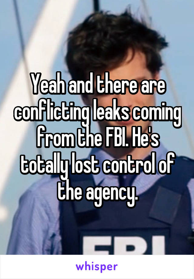 Yeah and there are conflicting leaks coming from the FBI. He's totally lost control of the agency.