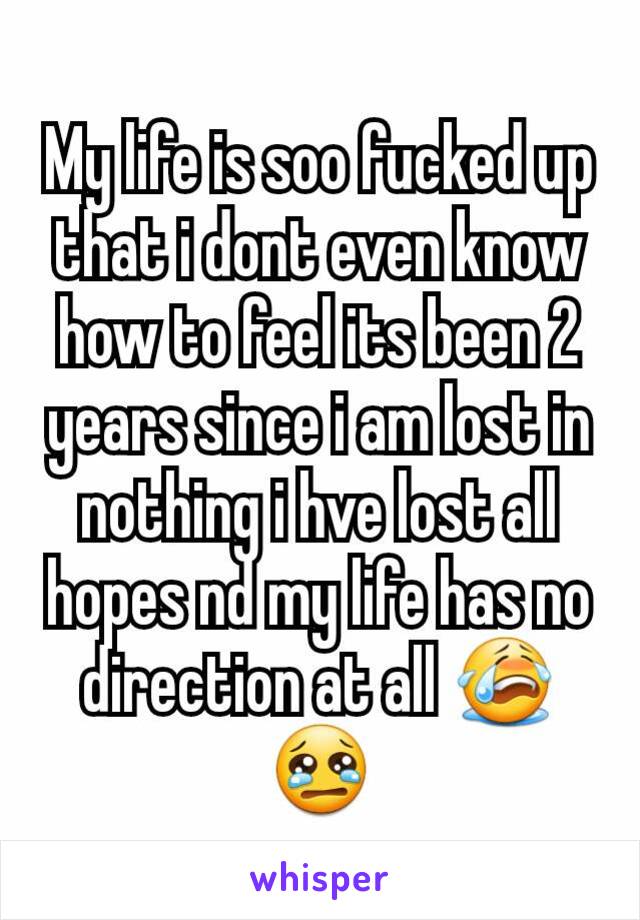 My life is soo fucked up that i dont even know how to feel its been 2 years since i am lost in nothing i hve lost all hopes nd my life has no direction at all 😭😢