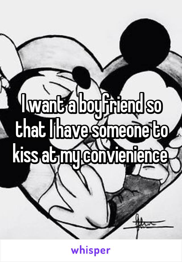 I want a boyfriend so that I have someone to kiss at my convienience 