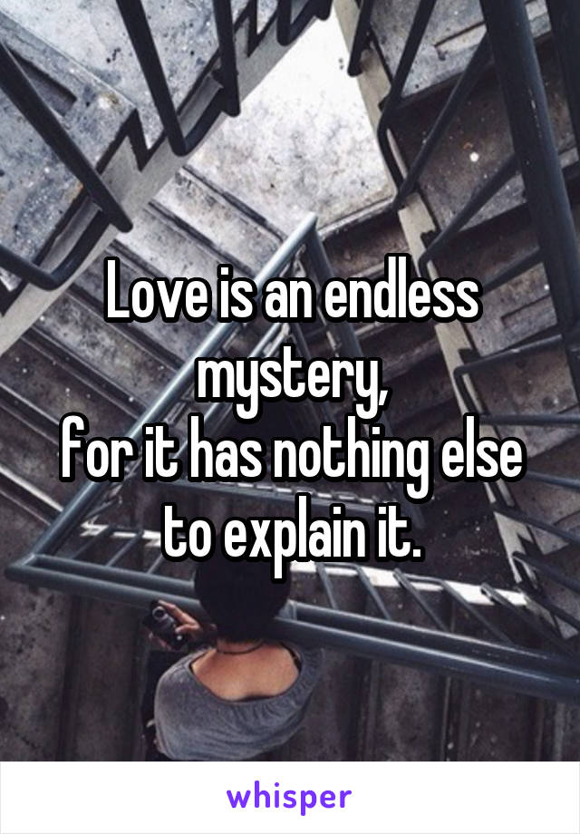 Love is an endless mystery,
for it has nothing else to explain it.