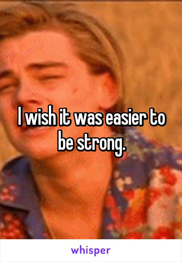 I wish it was easier to be strong.
