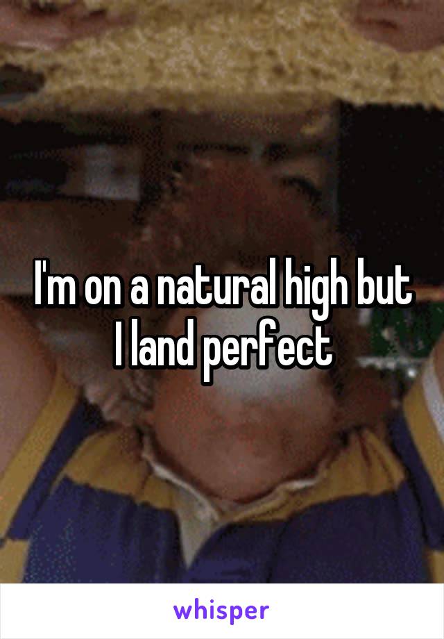 I'm on a natural high but I land perfect