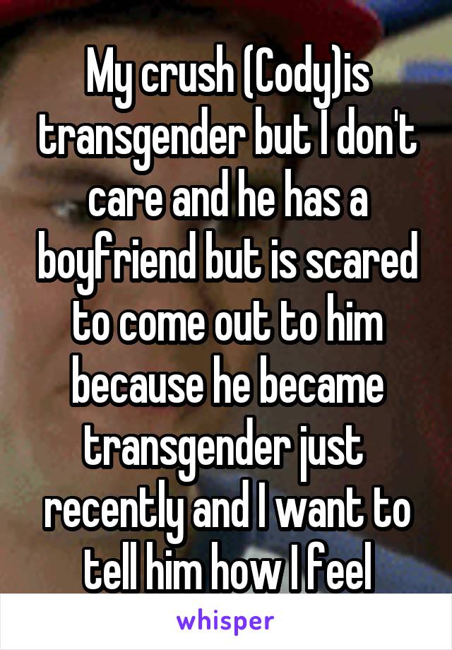 My crush (Cody)is transgender but I don't care and he has a boyfriend but is scared to come out to him because he became transgender just 
recently and I want to tell him how I feel