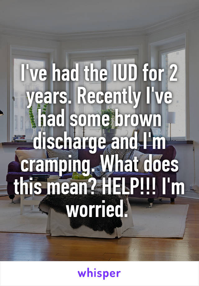 I've had the IUD for 2 years. Recently I've had some brown discharge and I'm cramping. What does this mean? HELP!!! I'm worried. 