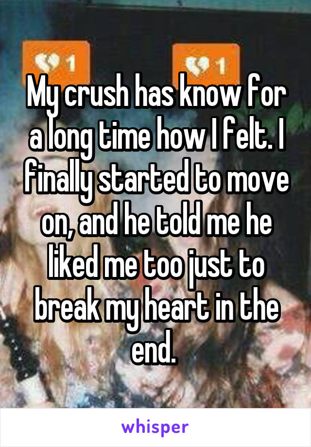 My crush has know for a long time how I felt. I finally started to move on, and he told me he liked me too just to break my heart in the end. 