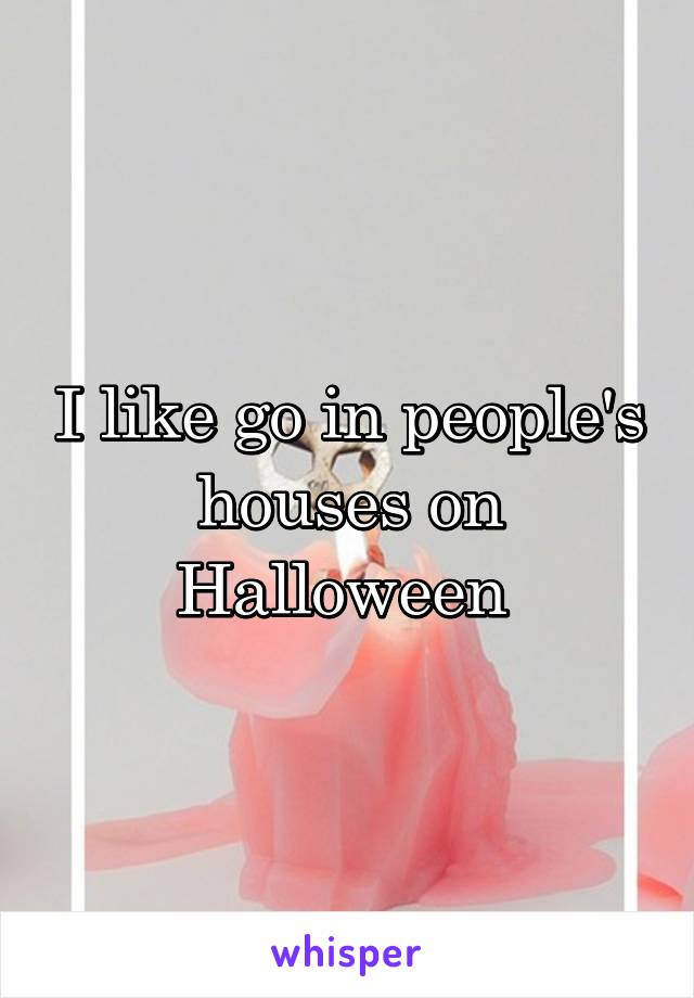I like go in people's houses on Halloween 