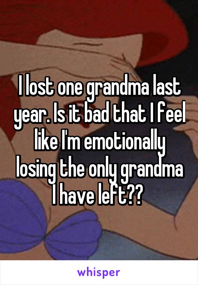 I lost one grandma last year. Is it bad that I feel like I'm emotionally losing the only grandma I have left?? 