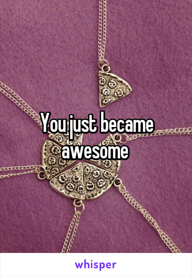 You just became awesome 