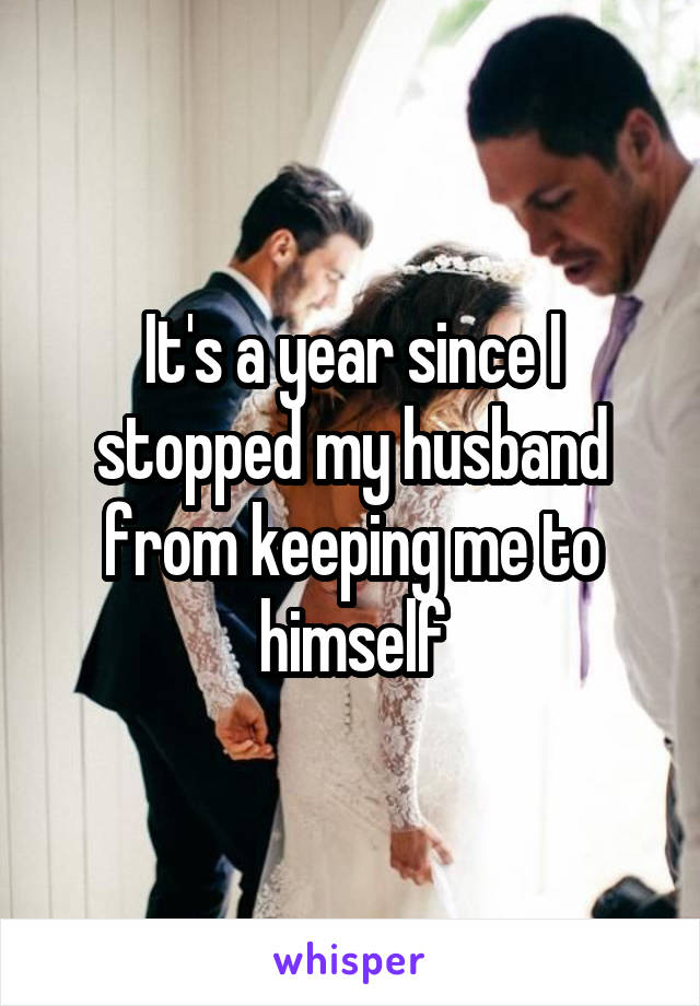 It's a year since I stopped my husband from keeping me to himself